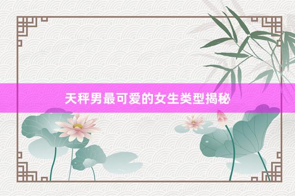 天秤男最可爱的女生类型揭秘