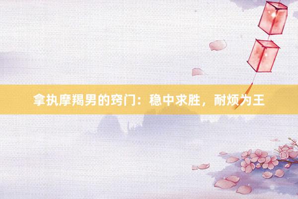 拿执摩羯男的窍门：稳中求胜，耐烦为王