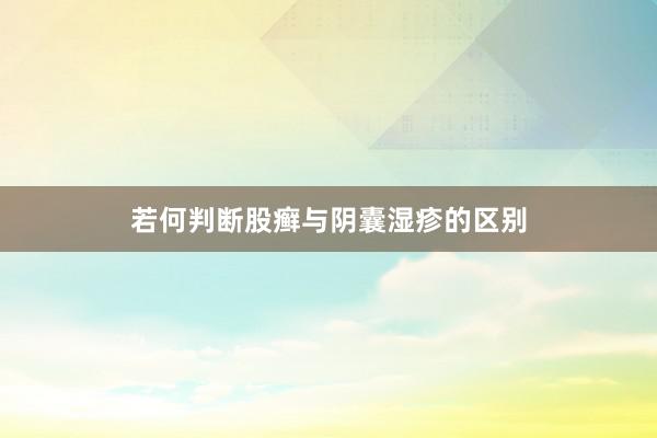 若何判断股癣与阴囊湿疹的区别