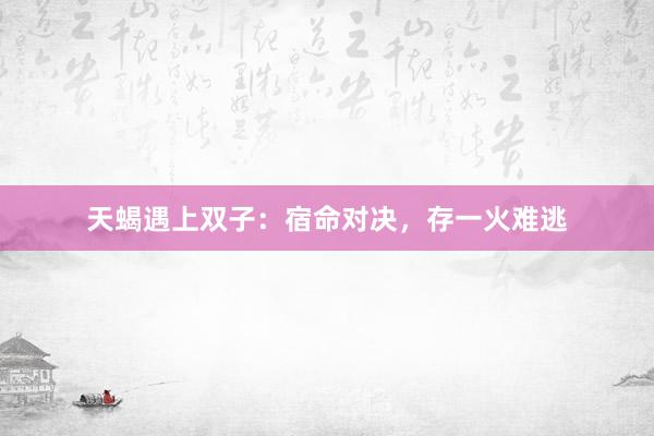 天蝎遇上双子：宿命对决，存一火难逃