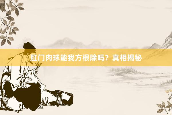 肛门肉球能我方根除吗？真相揭秘