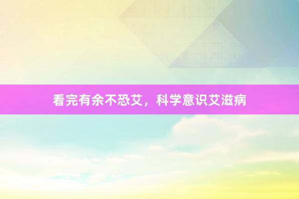看完有余不恐艾，科学意识艾滋病