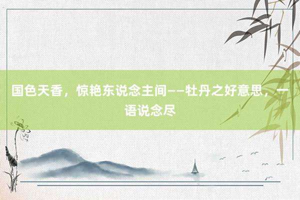 国色天香，惊艳东说念主间——牡丹之好意思，一语说念尽