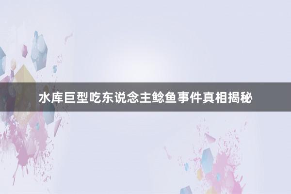 水库巨型吃东说念主鲶鱼事件真相揭秘