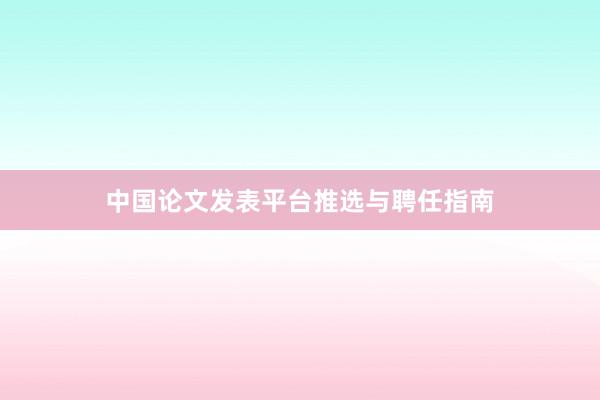 中国论文发表平台推选与聘任指南