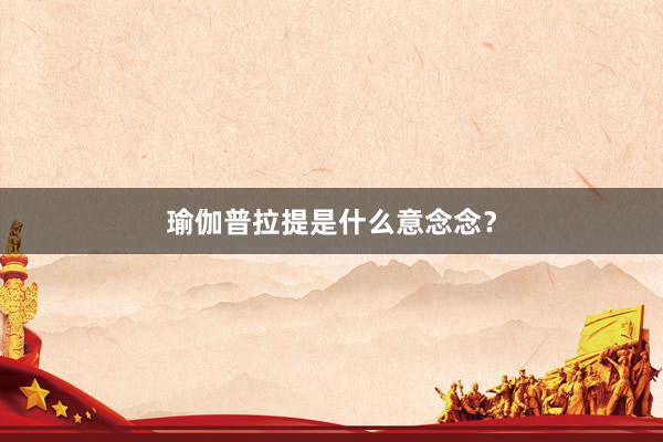 瑜伽普拉提是什么意念念？