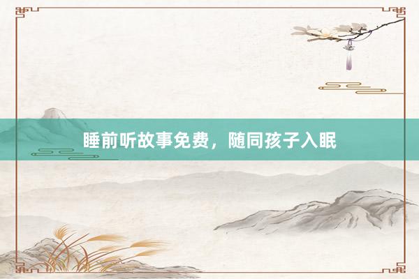 睡前听故事免费,随同孩子入眠